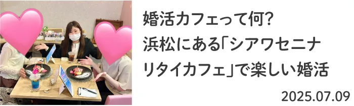 婚活カフェって何？浜松にある「シアワセニナリタイカフェ」で楽しい婚活 2025.07.09