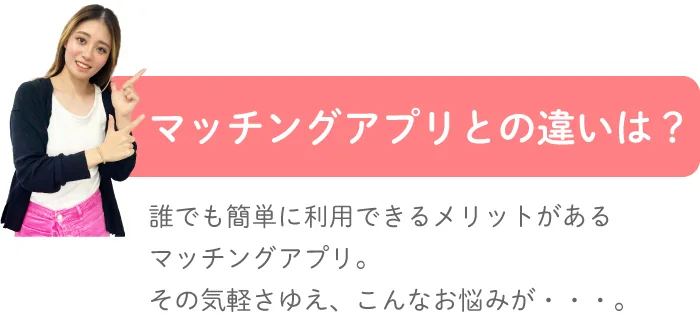 マッチングアプリとの違いは？誰でも簡単に利用できるメリットがあるマッチングアプリ。その気軽さゆえ、こんなお悩みが・・・。
